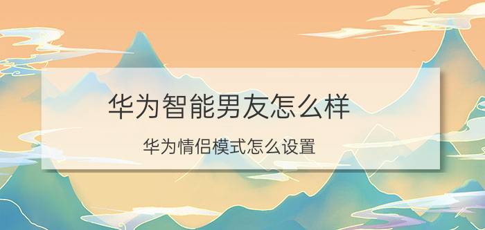 华为智能男友怎么样 华为情侣模式怎么设置？